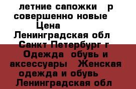 летние сапожки 38р совершенно новые  › Цена ­ 2 300 - Ленинградская обл., Санкт-Петербург г. Одежда, обувь и аксессуары » Женская одежда и обувь   . Ленинградская обл.